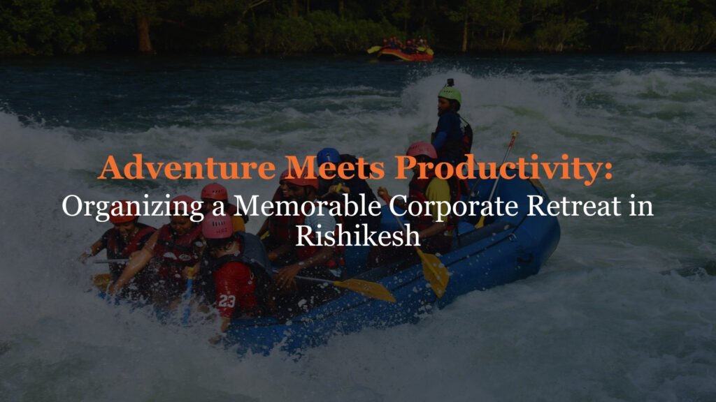 Adventure Meets Productivity: Organizing a Memorable Corporate Retreat in Rishikesh