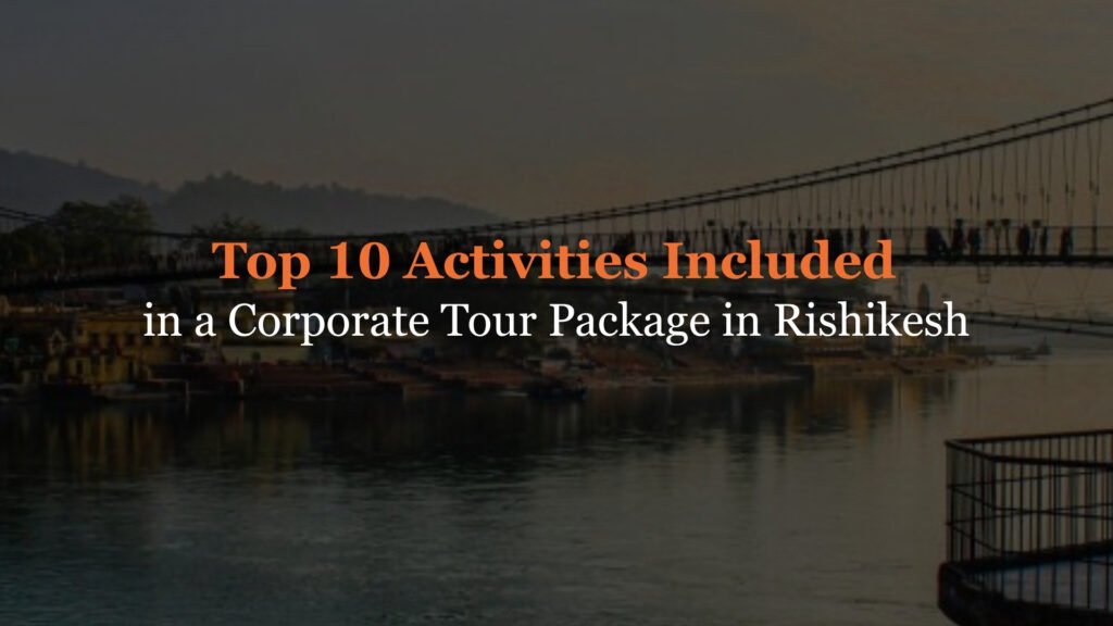 Top 10 Activities Included in a Corporate Tour Package in Rishikesh